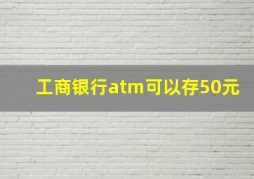 工商银行atm可以存50元