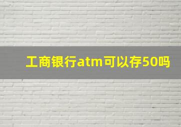 工商银行atm可以存50吗