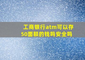 工商银行atm可以存50面额的钱吗安全吗