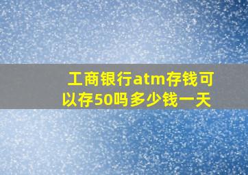 工商银行atm存钱可以存50吗多少钱一天