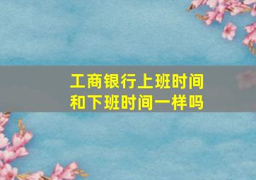 工商银行上班时间和下班时间一样吗