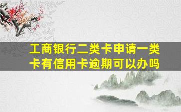 工商银行二类卡申请一类卡有信用卡逾期可以办吗