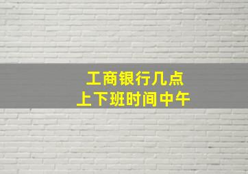 工商银行几点上下班时间中午