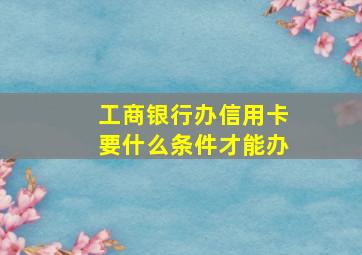 工商银行办信用卡要什么条件才能办