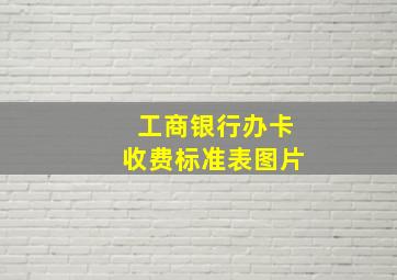 工商银行办卡收费标准表图片