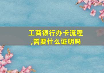 工商银行办卡流程,需要什么证明吗