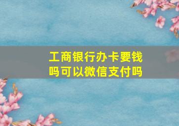 工商银行办卡要钱吗可以微信支付吗