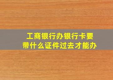 工商银行办银行卡要带什么证件过去才能办