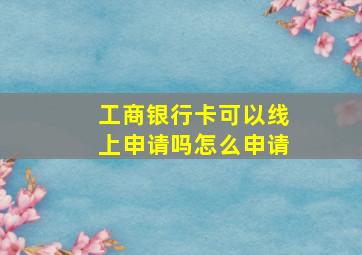 工商银行卡可以线上申请吗怎么申请