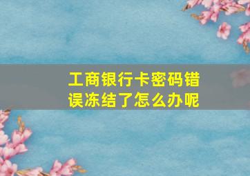 工商银行卡密码错误冻结了怎么办呢