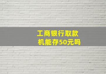 工商银行取款机能存50元吗