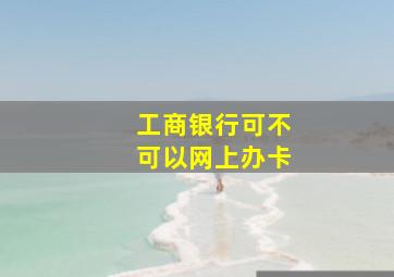 工商银行可不可以网上办卡