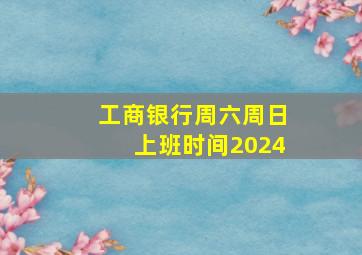 工商银行周六周日上班时间2024