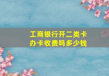 工商银行开二类卡办卡收费吗多少钱