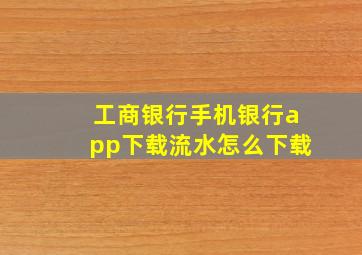 工商银行手机银行app下载流水怎么下载