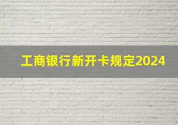 工商银行新开卡规定2024