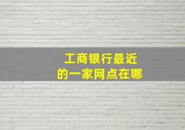 工商银行最近的一家网点在哪