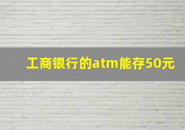 工商银行的atm能存50元