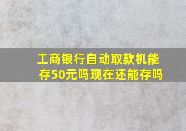 工商银行自动取款机能存50元吗现在还能存吗