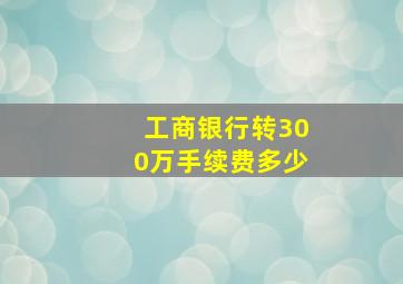 工商银行转300万手续费多少