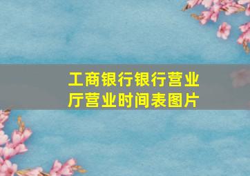 工商银行银行营业厅营业时间表图片