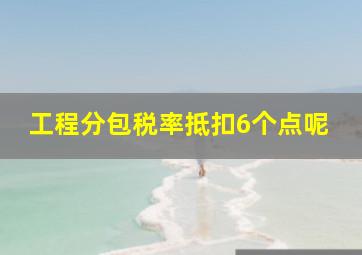 工程分包税率抵扣6个点呢