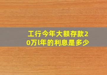 工行今年大额存款20万l年的利息是多少