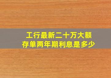 工行最新二十万大额存单两年期利息是多少