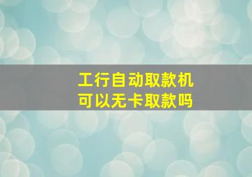 工行自动取款机可以无卡取款吗