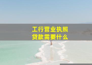 工行营业执照贷款需要什么