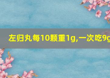 左归丸每10颗重1g,一次吃9g
