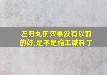 左归丸的效果没有以前的好,是不是偷工减料了