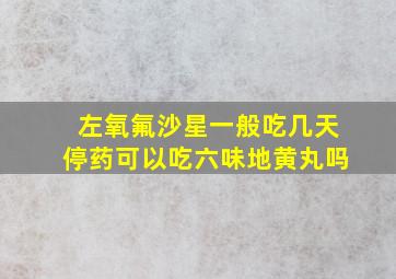 左氧氟沙星一般吃几天停药可以吃六味地黄丸吗