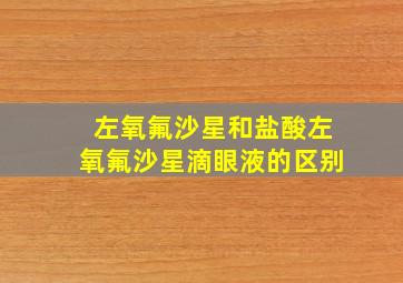 左氧氟沙星和盐酸左氧氟沙星滴眼液的区别