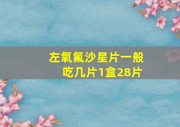 左氧氟沙星片一般吃几片1盒28片