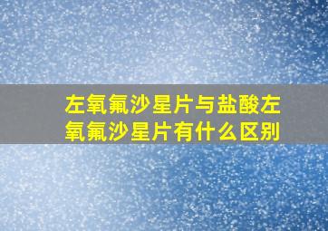 左氧氟沙星片与盐酸左氧氟沙星片有什么区别