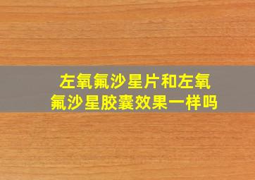 左氧氟沙星片和左氧氟沙星胶囊效果一样吗