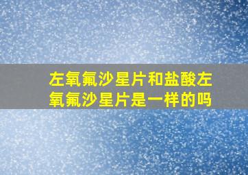 左氧氟沙星片和盐酸左氧氟沙星片是一样的吗