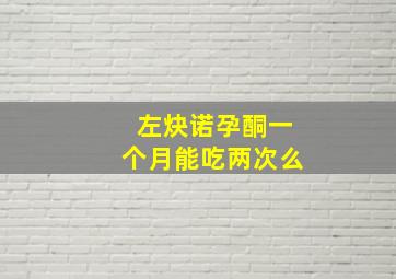 左炔诺孕酮一个月能吃两次么