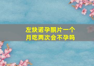 左炔诺孕酮片一个月吃两次会不孕吗