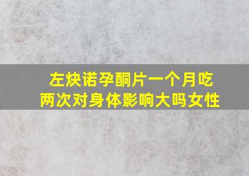 左炔诺孕酮片一个月吃两次对身体影响大吗女性