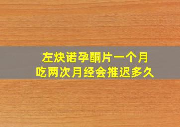 左炔诺孕酮片一个月吃两次月经会推迟多久