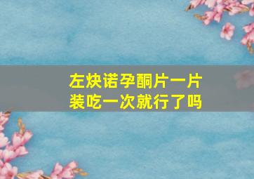 左炔诺孕酮片一片装吃一次就行了吗