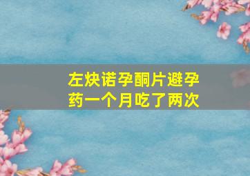 左炔诺孕酮片避孕药一个月吃了两次