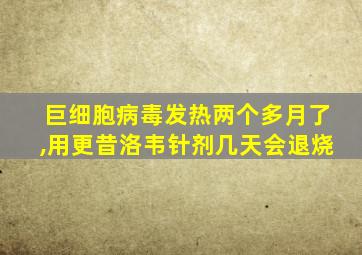 巨细胞病毒发热两个多月了,用更昔洛韦针剂几天会退烧