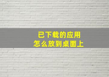 已下载的应用怎么放到桌面上