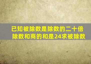 已知被除数是除数的二十倍除数和商的和是24求被除数