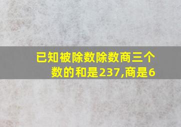 已知被除数除数商三个数的和是237,商是6