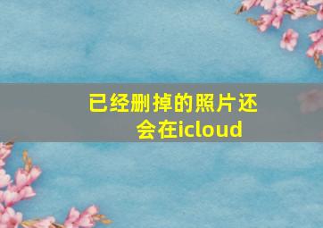 已经删掉的照片还会在icloud