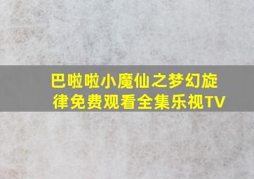 巴啦啦小魔仙之梦幻旋律免费观看全集乐视TV